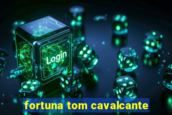 fortuna tom cavalcante